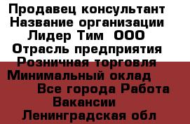 Продавец-консультант › Название организации ­ Лидер Тим, ООО › Отрасль предприятия ­ Розничная торговля › Минимальный оклад ­ 14 000 - Все города Работа » Вакансии   . Ленинградская обл.